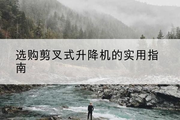兴安剪叉式升降机怎么选-选购剪叉式升降机的实用指南