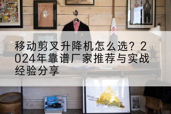 兴安升降平台厂家推荐-移动剪叉升降机怎么选？2024年靠谱厂家推荐与实战经验分享