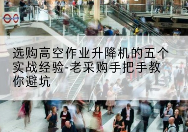 兴安高空作业升降机厂家-选购高空作业升降机的五个实战经验-老采购手把手教你避坑