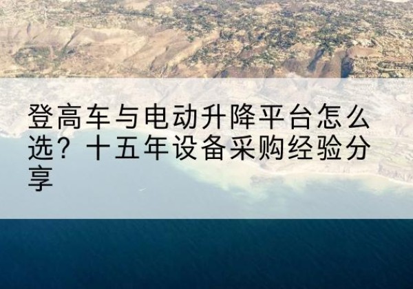 兴安登高车厂家厂家-登高车与电动升降平台怎么选？十五年设备采购经验分享