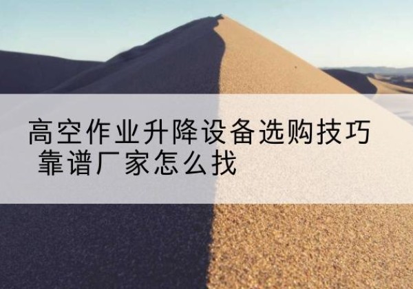 兴安电动升降平台厂家推荐-高空作业升降设备选购技巧 靠谱厂家怎么找