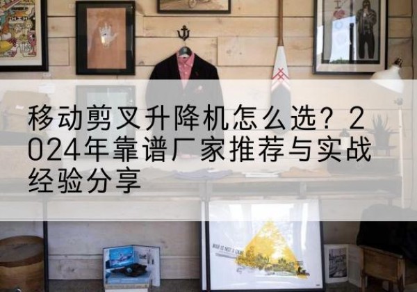 兴安升降平台厂家推荐-移动剪叉升降机怎么选？2024年靠谱厂家推荐与实战经验分享